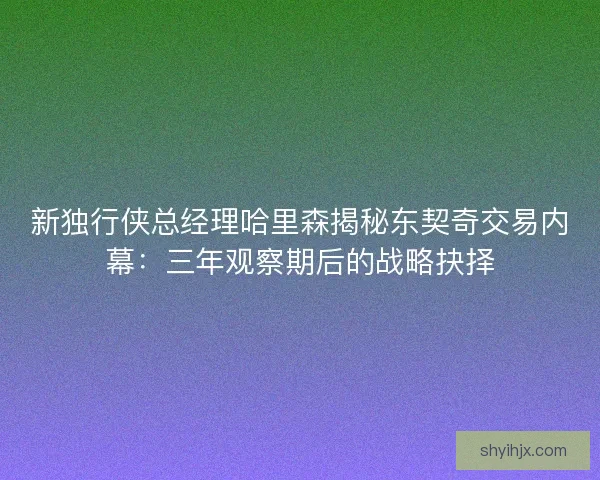 新独行侠总经理哈里森揭秘东契奇交易内幕：三年观察期后的战略抉择