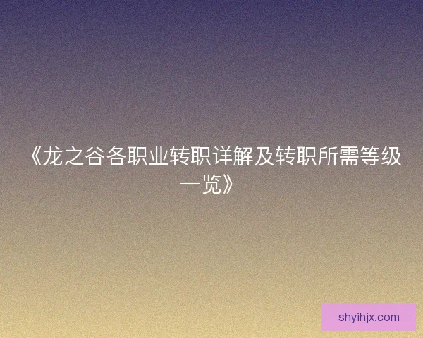 《龙之谷各职业转职详解及转职所需等级一览》