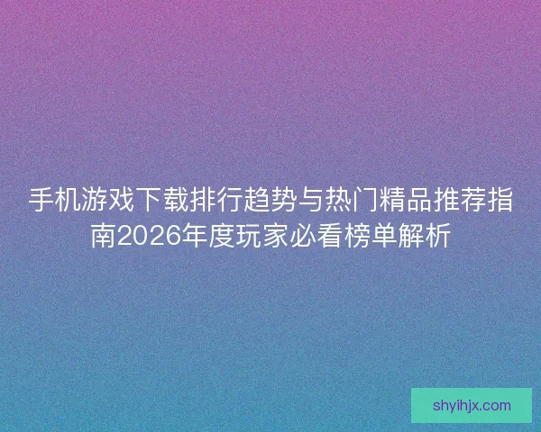 手机游戏下载排行趋势与热门精品推荐指南2026年度玩家必看榜单解析