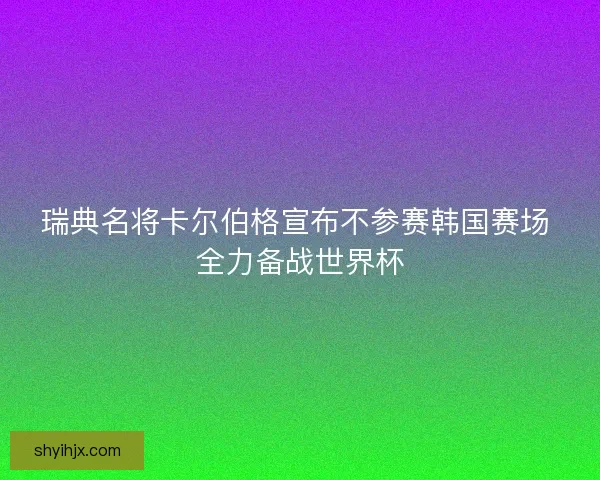 瑞典名将卡尔伯格宣布不参赛韩国赛场 全力备战世界杯