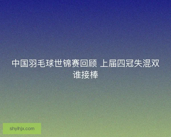 中国羽毛球世锦赛回顾 上届四冠失混双谁接棒