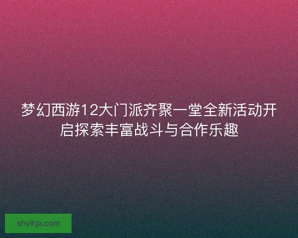 梦幻西游12大门派齐聚一堂全新活动开启探索丰富战斗与合作乐趣