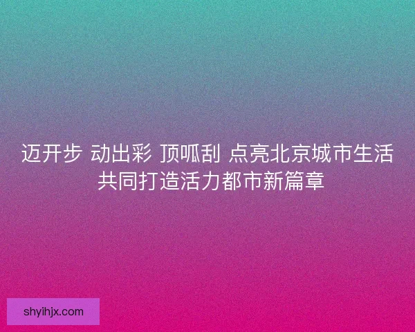 迈开步 动出彩 顶呱刮 点亮北京城市生活 共同打造活力都市新篇章