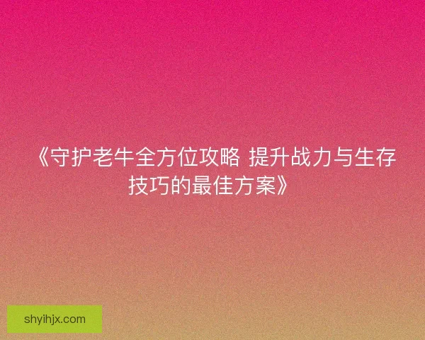 《守护老牛全方位攻略 提升战力与生存技巧的最佳方案》