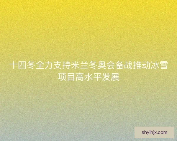 十四冬全力支持米兰冬奥会备战推动冰雪项目高水平发展