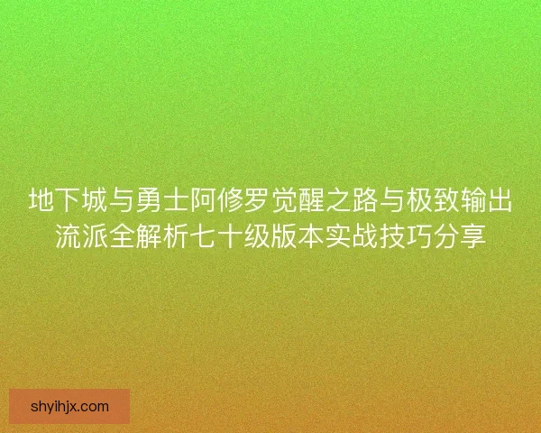 地下城与勇士阿修罗觉醒之路与极致输出流派全解析七十级版本实战技巧分享