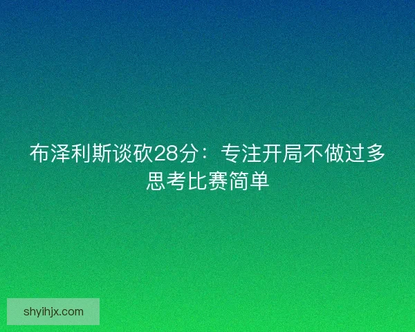 布泽利斯谈砍28分：专注开局不做过多思考比赛简单