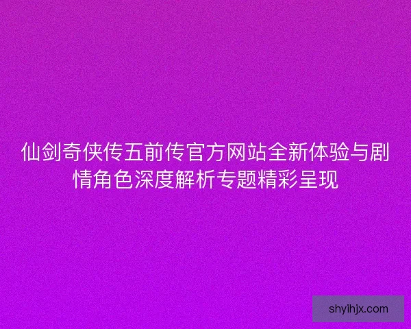 仙剑奇侠传五前传官方网站全新体验与剧情角色深度解析专题精彩呈现 仙剑奇侠传五前传官方网站全新体验与剧情角色深度解析专题精彩呈现