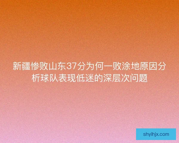 新疆惨败山东37分为何一败涂地原因分析球队表现低迷的深层次问题 新疆惨败山东37分为何一败涂地原因分析球队表现低迷的深层次问题