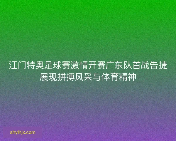 江门特奥足球赛激情开赛广东队首战告捷展现拼搏风采与体育精神 江门特奥足球赛激情开赛广东队首战告捷展现拼搏风采与体育精神