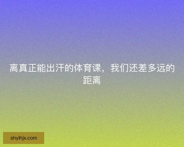 离真正能出汗的体育课，我们还差多远的距离