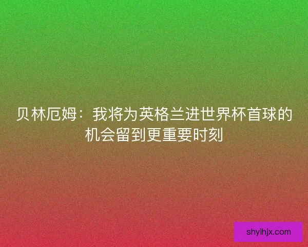 贝林厄姆:我将为英格兰进世界杯首球的机会留到更重要时刻 贝林厄姆:我将为英格兰进世界杯首球的机会留到更重要时刻