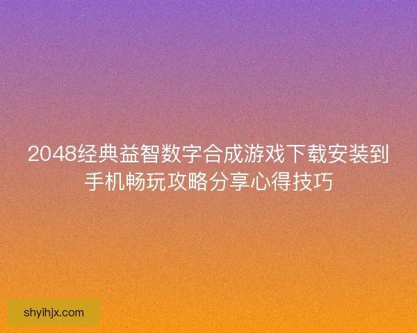 2048经典益智数字合成游戏下载安装到手机畅玩攻略分享心得技巧
