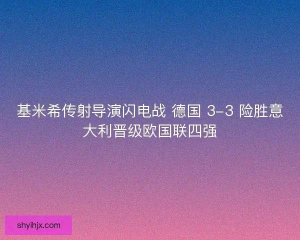 基米希传射导演闪电战 德国 3-3 险胜意大利晋级欧国联四强 基米希传射导演闪电战 德国 3-3 险胜意大利晋级欧国联四强