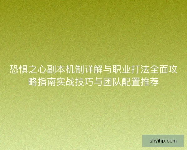 恐惧之心副本机制详解与职业打法全面攻略指南实战技巧与团队配置推荐 恐惧之心副本机制详解与职业打法全面攻略指南实战技巧与团队配置推荐