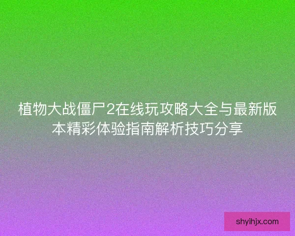 植物大战僵尸2在线玩攻略大全与最新版本精彩体验指南解析技巧分享 植物大战僵尸2在线玩攻略大全与最新版本精彩体验指南解析技巧分享