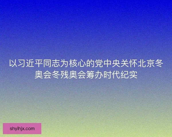 以习近平同志为核心的党中央关怀北京冬奥会冬残奥会筹办时代纪实 以习近平同志为核心的党中央关怀北京冬奥会冬残奥会筹办时代纪实