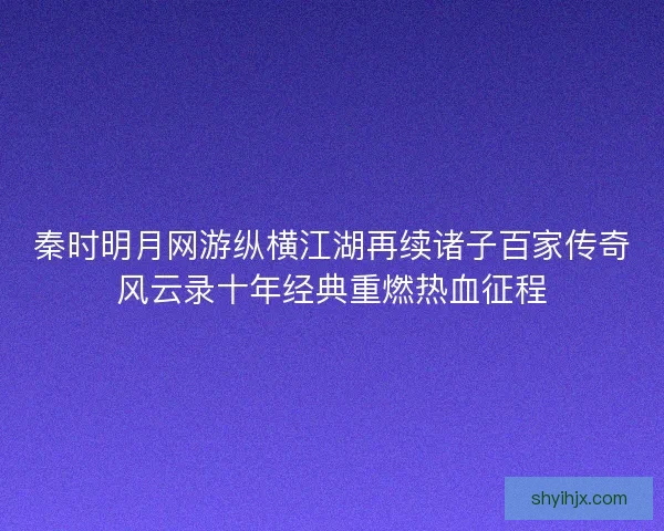 秦时明月网游纵横江湖再续诸子百家传奇风云录十年经典重燃热血征程 秦时明月网游纵横江湖再续诸子百家传奇风云录十年经典重燃热血征程