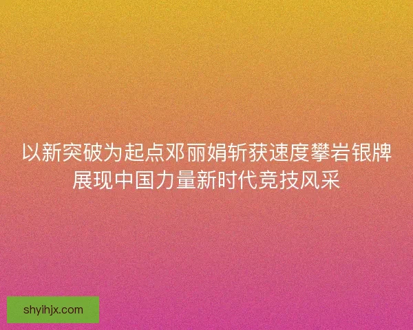 以新突破为起点邓丽娟斩获速度攀岩银牌展现中国力量新时代竞技风采