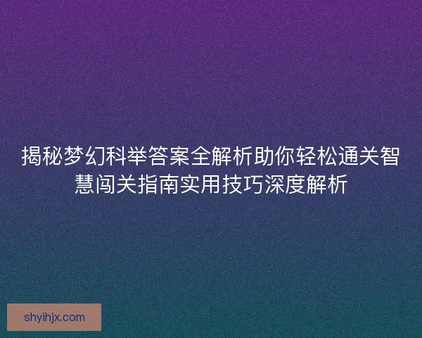 揭秘梦幻科举答案全解析助你轻松通关智慧闯关指南实用技巧深度解析