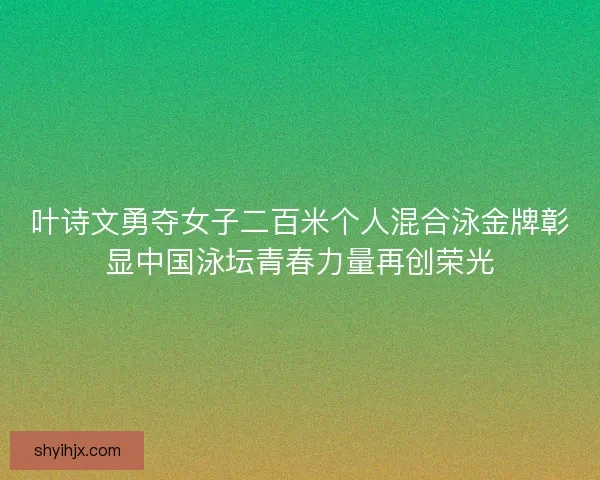 叶诗文勇夺女子二百米个人混合泳金牌彰显中国泳坛青春力量再创荣光