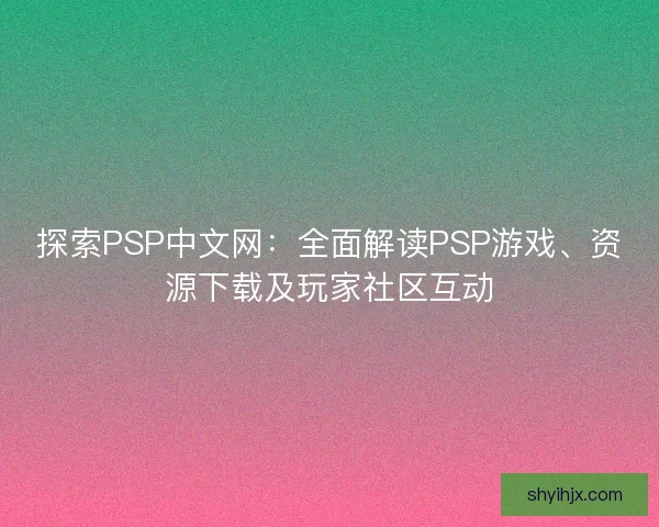 探索PSP中文网:全面解读PSP游戏、资源下载及玩家社区互动 探索PSP中文网:全面解读PSP游戏、资源下载及玩家社区互动