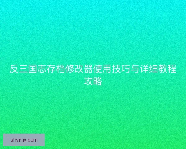 反三国志存档修改器使用技巧与详细教程攻略 反三国志存档修改器使用技巧与详细教程攻略