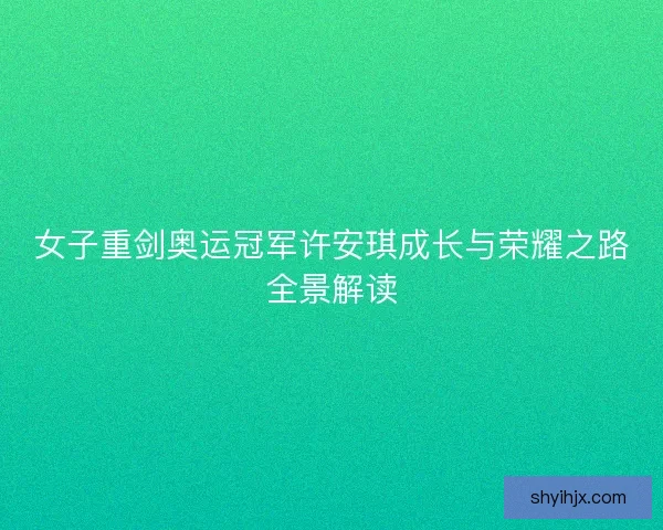 女子重剑奥运冠军许安琪成长与荣耀之路全景解读