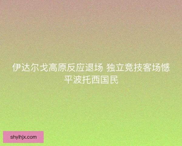 伊达尔戈高原反应退场 独立竞技客场憾平波托西国民 伊达尔戈高原反应退场 独立竞技客场憾平波托西国民