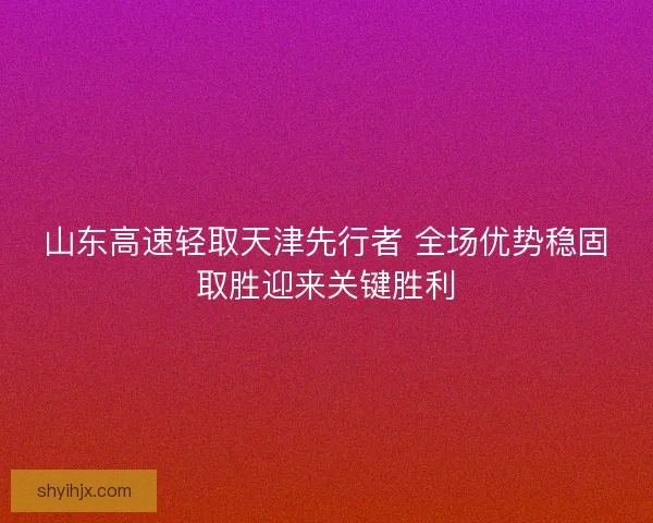 山东高速轻取天津先行者 全场优势稳固取胜迎来关键胜利