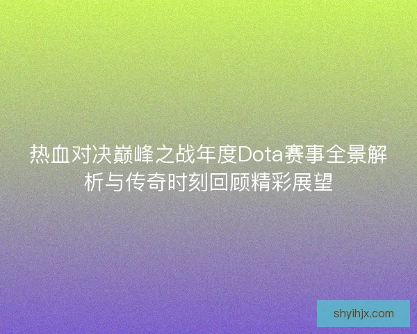 热血对决巅峰之战年度Dota赛事全景解析与传奇时刻回顾精彩展望