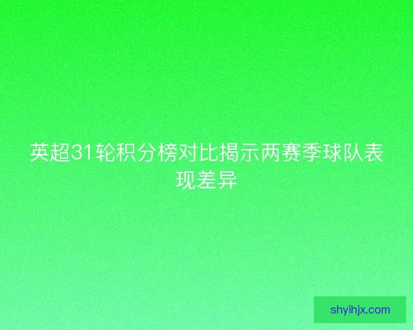 英超31轮积分榜对比揭示两赛季球队表现差异